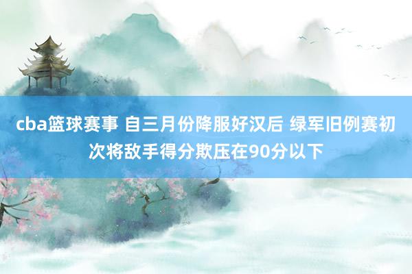 cba篮球赛事 自三月份降服好汉后 绿军旧例赛初次将敌手得分欺压在90分以下