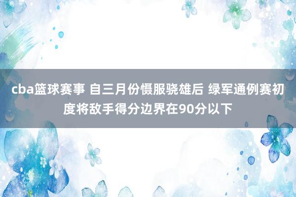 cba篮球赛事 自三月份慑服骁雄后 绿军通例赛初度将敌手得分边界在90分以下