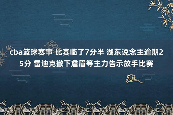 cba篮球赛事 比赛临了7分半 湖东说念主逾期25分 雷迪克撤下詹眉等主力告示放手比赛