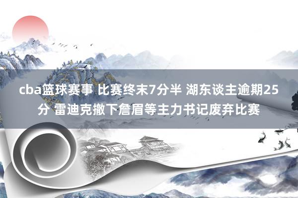 cba篮球赛事 比赛终末7分半 湖东谈主逾期25分 雷迪克撤下詹眉等主力书记废弃比赛