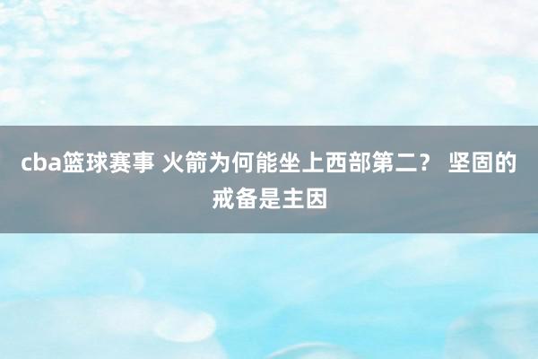 cba篮球赛事 火箭为何能坐上西部第二？ 坚固的戒备是主因