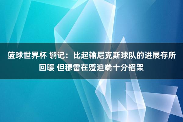 篮球世界杯 鹕记：比起输尼克斯球队的进展存所回暖 但穆雷在蹙迫端十分招架