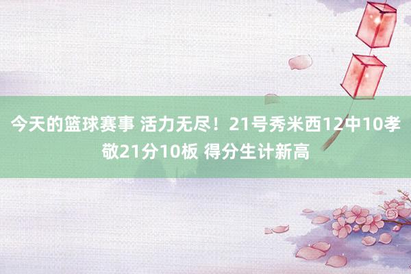 今天的篮球赛事 活力无尽！21号秀米西12中10孝敬21分10板 得分生计新高