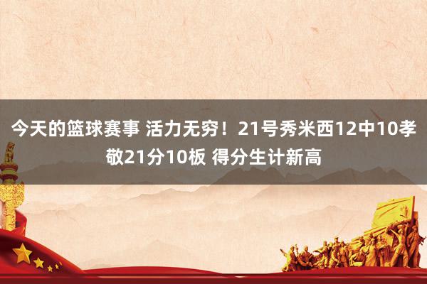 今天的篮球赛事 活力无穷！21号秀米西12中10孝敬21分10板 得分生计新高