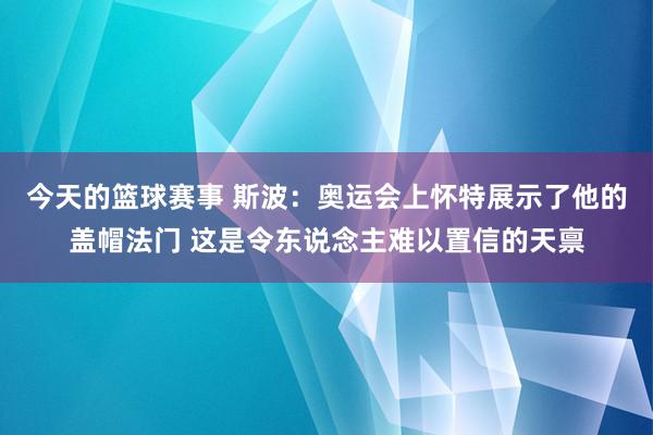 今天的篮球赛事 斯波：奥运会上怀特展示了他的盖帽法门 这是令东说念主难以置信的天禀