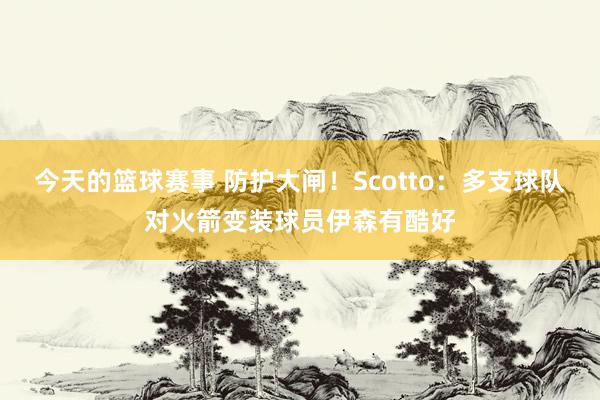 今天的篮球赛事 防护大闸！Scotto：多支球队对火箭变装球员伊森有酷好