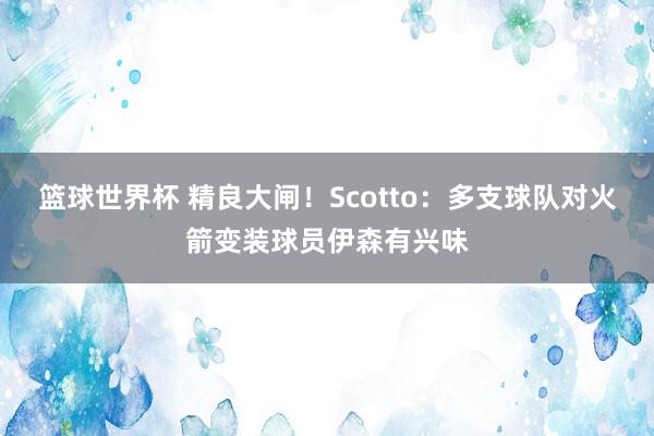 篮球世界杯 精良大闸！Scotto：多支球队对火箭变装球员伊森有兴味