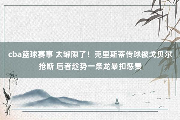 cba篮球赛事 太罅隙了！克里斯蒂传球被戈贝尔抢断 后者趁势一条龙暴扣惩责