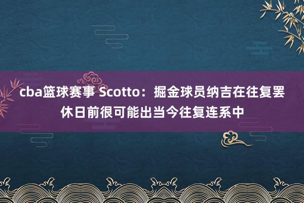 cba篮球赛事 Scotto：掘金球员纳吉在往复罢休日前很可能出当今往复连系中