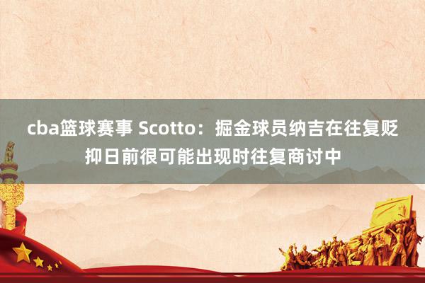 cba篮球赛事 Scotto：掘金球员纳吉在往复贬抑日前很可能出现时往复商讨中