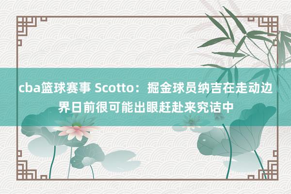 cba篮球赛事 Scotto：掘金球员纳吉在走动边界日前很可能出眼赶赴来究诘中