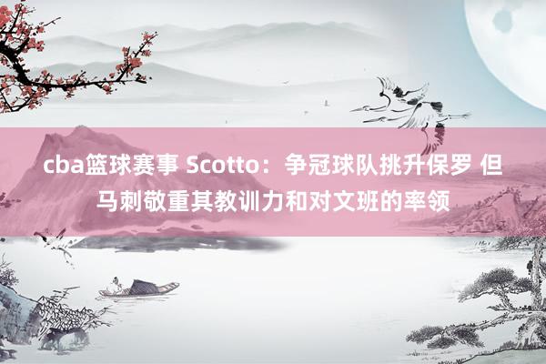 cba篮球赛事 Scotto：争冠球队挑升保罗 但马刺敬重其教训力和对文班的率领