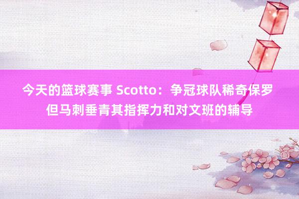 今天的篮球赛事 Scotto：争冠球队稀奇保罗 但马刺垂青其指挥力和对文班的辅导