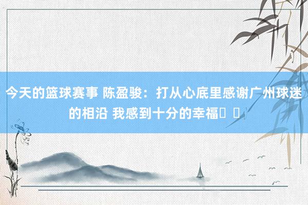 今天的篮球赛事 陈盈骏：打从心底里感谢广州球迷的相沿 我感到十分的幸福❤️