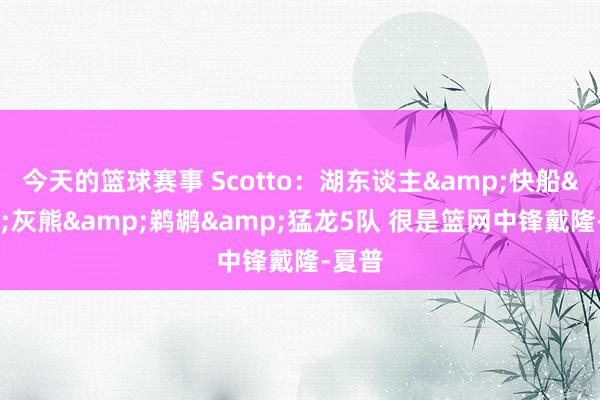 今天的篮球赛事 Scotto：湖东谈主&快船&灰熊&鹈鹕&猛龙5队 很是篮网中锋戴隆-夏普