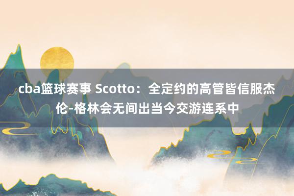 cba篮球赛事 Scotto：全定约的高管皆信服杰伦-格林会无间出当今交游连系中