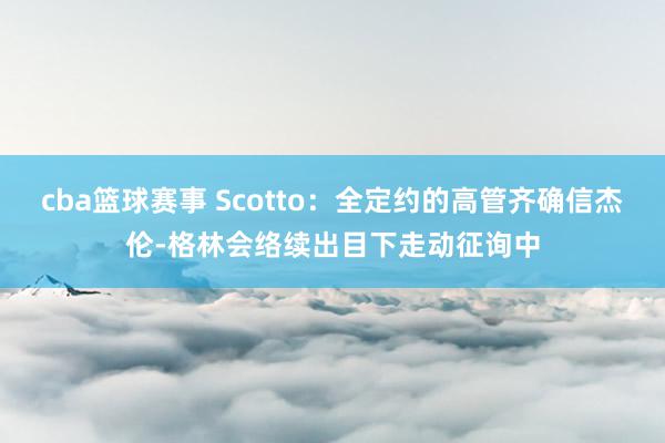 cba篮球赛事 Scotto：全定约的高管齐确信杰伦-格林会络续出目下走动征询中