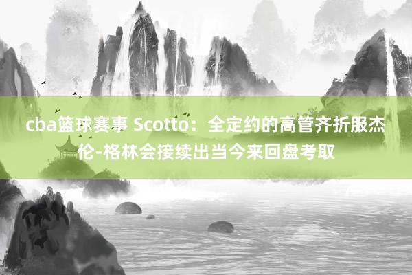 cba篮球赛事 Scotto：全定约的高管齐折服杰伦-格林会接续出当今来回盘考取