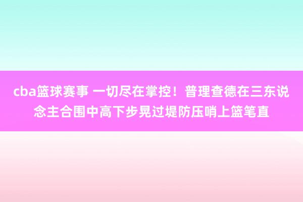 cba篮球赛事 一切尽在掌控！普理查德在三东说念主合围中高下步晃过堤防压哨上篮笔直