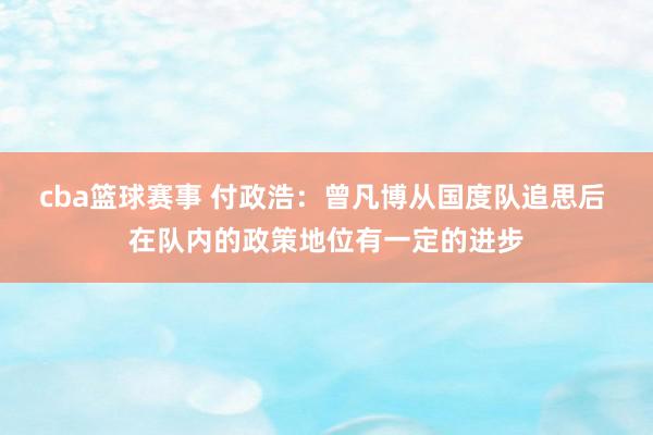 cba篮球赛事 付政浩：曾凡博从国度队追思后 在队内的政策地位有一定的进步