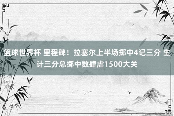 篮球世界杯 里程碑！拉塞尔上半场掷中4记三分 生计三分总掷中数肆虐1500大关