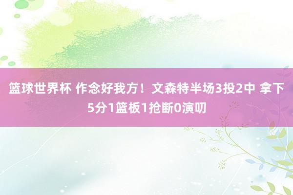 篮球世界杯 作念好我方！文森特半场3投2中 拿下5分1篮板1抢断0演叨