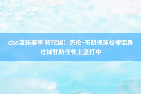 cba篮球赛事 转陀螺！杰伦-布朗抓球松懈回身过掉驻防任性上篮打中