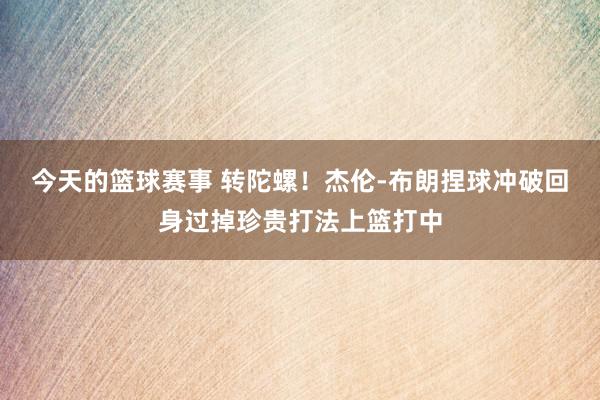 今天的篮球赛事 转陀螺！杰伦-布朗捏球冲破回身过掉珍贵打法上篮打中