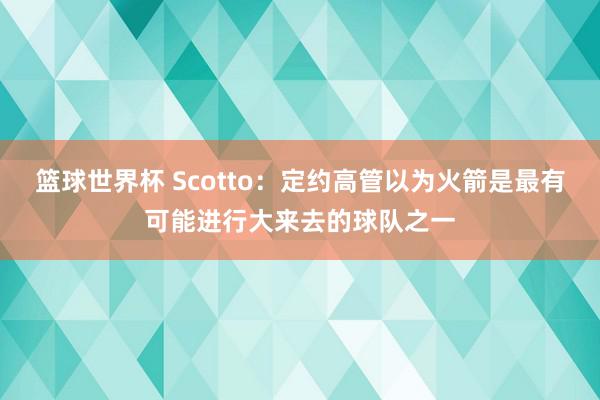 篮球世界杯 Scotto：定约高管以为火箭是最有可能进行大来去的球队之一