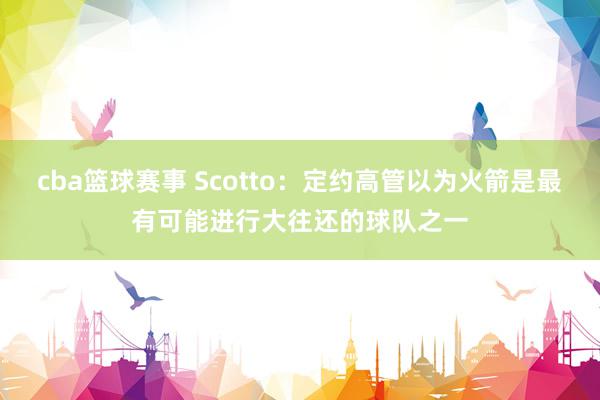 cba篮球赛事 Scotto：定约高管以为火箭是最有可能进行大往还的球队之一