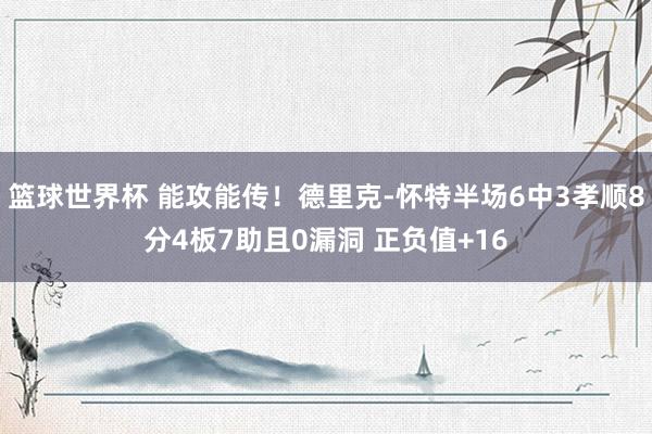 篮球世界杯 能攻能传！德里克-怀特半场6中3孝顺8分4板7助且0漏洞 正负值+16