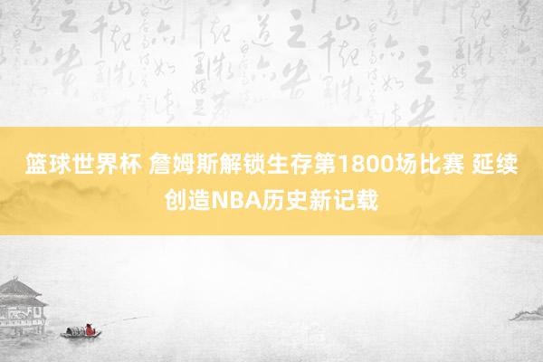 篮球世界杯 詹姆斯解锁生存第1800场比赛 延续创造NBA历史新记载