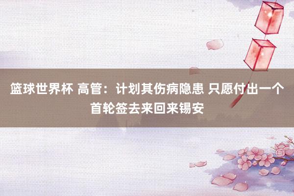 篮球世界杯 高管：计划其伤病隐患 只愿付出一个首轮签去来回来锡安