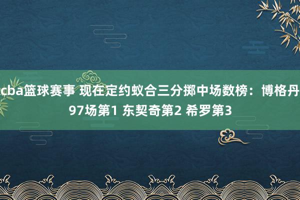 cba篮球赛事 现在定约蚁合三分掷中场数榜：博格丹97场第1 东契奇第2 希罗第3