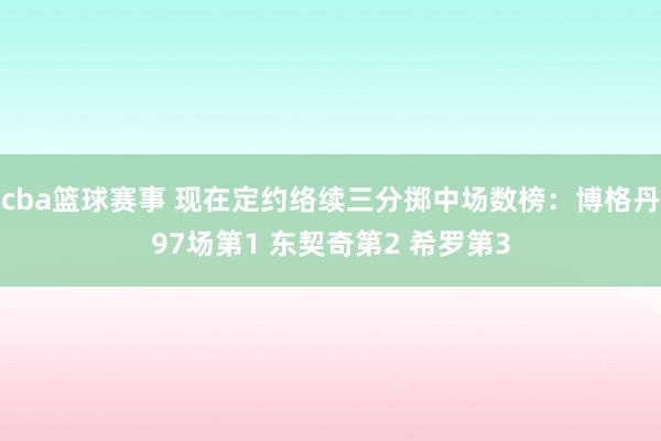 cba篮球赛事 现在定约络续三分掷中场数榜：博格丹97场第1 东契奇第2 希罗第3