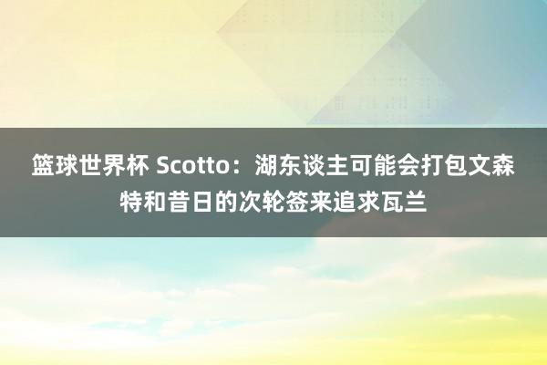 篮球世界杯 Scotto：湖东谈主可能会打包文森特和昔日的次轮签来追求瓦兰