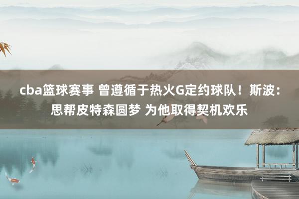 cba篮球赛事 曾遵循于热火G定约球队！斯波：思帮皮特森圆梦 为他取得契机欢乐