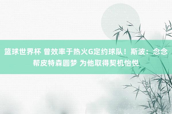 篮球世界杯 曾效率于热火G定约球队！斯波：念念帮皮特森圆梦 为他取得契机怡悦