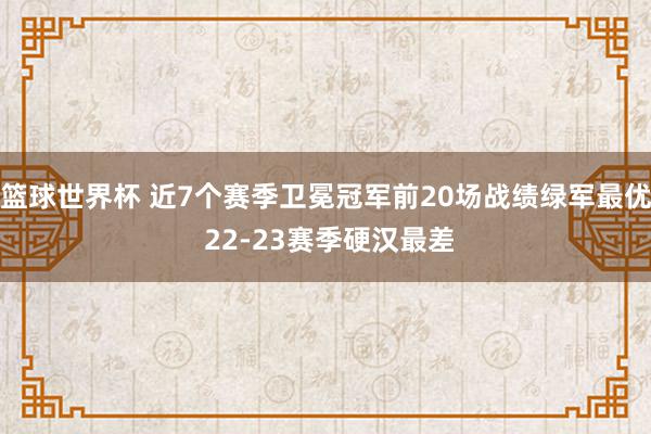 篮球世界杯 近7个赛季卫冕冠军前20场战绩绿军最优 22-23赛季硬汉最差