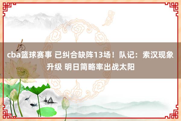 cba篮球赛事 已纠合缺阵13场！队记：索汉现象升级 明日简略率出战太阳