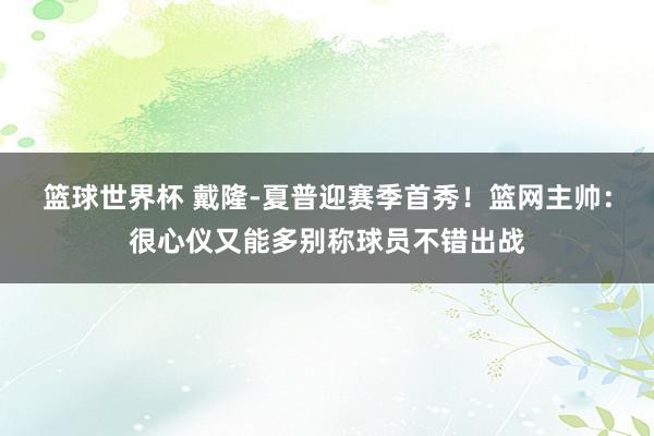 篮球世界杯 戴隆-夏普迎赛季首秀！篮网主帅：很心仪又能多别称球员不错出战