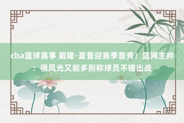 cba篮球赛事 戴隆-夏普迎赛季首秀！篮网主帅：很风光又能多别称球员不错出战