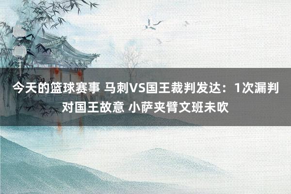 今天的篮球赛事 马刺VS国王裁判发达：1次漏判对国王故意 小萨夹臂文班未吹