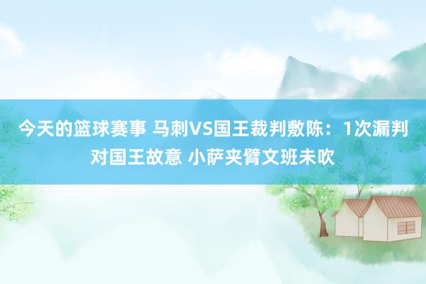 今天的篮球赛事 马刺VS国王裁判敷陈：1次漏判对国王故意 小萨夹臂文班未吹