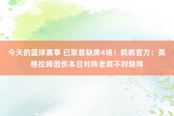 今天的篮球赛事 已聚首缺席4场！鹈鹕官方：英格拉姆因伤本日对阵老鹰不时缺阵