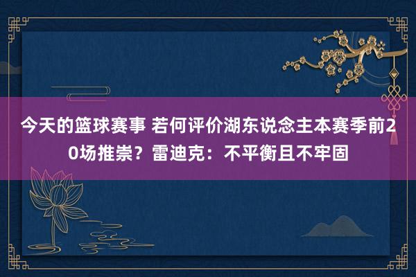 今天的篮球赛事 若何评价湖东说念主本赛季前20场推崇？雷迪克：不平衡且不牢固