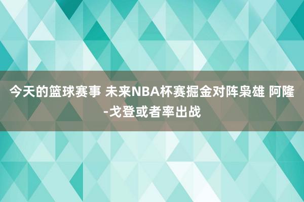 今天的篮球赛事 未来NBA杯赛掘金对阵枭雄 阿隆-戈登或者率出战