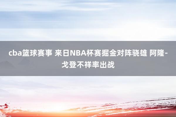 cba篮球赛事 来日NBA杯赛掘金对阵骁雄 阿隆-戈登不祥率出战