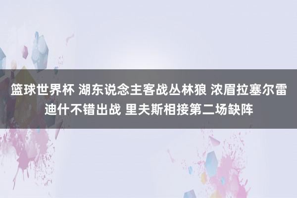 篮球世界杯 湖东说念主客战丛林狼 浓眉拉塞尔雷迪什不错出战 里夫斯相接第二场缺阵