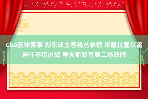 cba篮球赛事 湖东谈主客战丛林狼 浓眉拉塞尔雷迪什不错出战 里夫斯聚首第二场缺阵